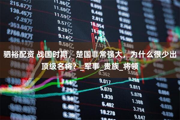 驷裕配资 战国时期，楚国非常强大，为什么很少出顶级名将？_军事_贵族_将领
