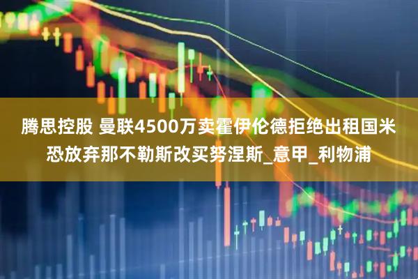 腾思控股 曼联4500万卖霍伊伦德拒绝出租国米恐放弃那不勒斯改买努涅斯_意甲_利物浦