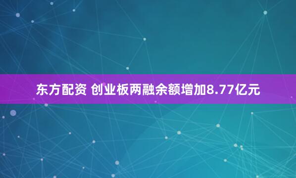 东方配资 创业板两融余额增加8.77亿元