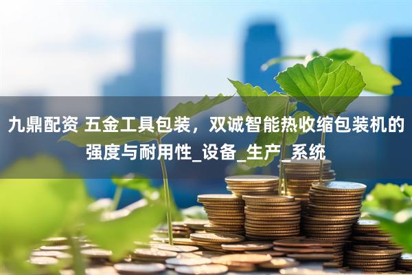 九鼎配资 五金工具包装，双诚智能热收缩包装机的强度与耐用性_设备_生产_系统