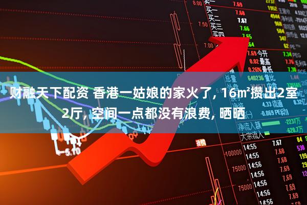 财融天下配资 香港一姑娘的家火了, 16㎡攒出2室2厅, 空间一点都没有浪费, 晒晒