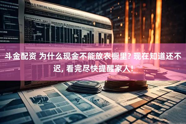斗金配资 为什么现金不能放衣橱里? 现在知道还不迟, 看完尽快提醒家人!