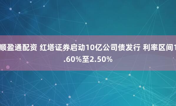 顺盈通配资 红塔证券启动10亿公司债发行 利率区间1.60%至2.50%