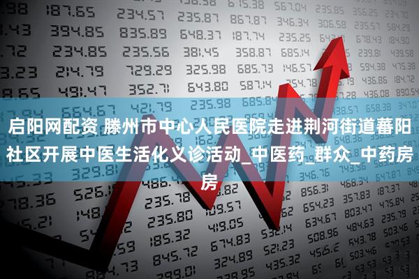 启阳网配资 滕州市中心人民医院走进荆河街道蕃阳社区开展中医生活化义诊活动_中医药_群众_中药房