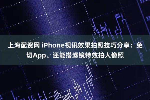 上海配资网 iPhone视讯效果拍照技巧分享：免切App、还能搭滤镜特效拍人像照