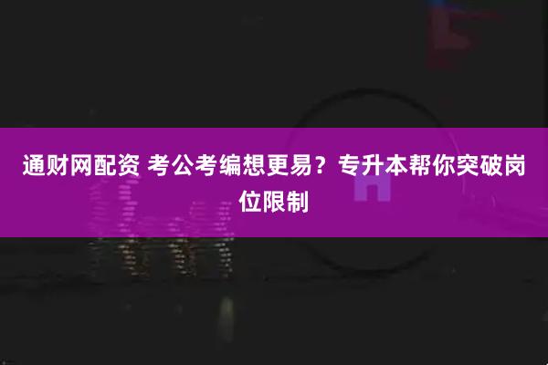 通财网配资 考公考编想更易？专升本帮你突破岗位限制