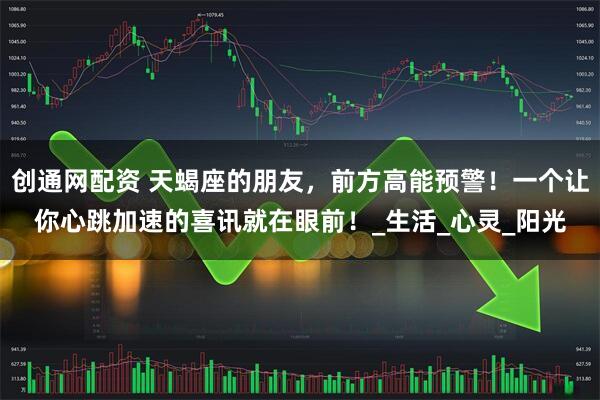 创通网配资 天蝎座的朋友，前方高能预警！一个让你心跳加速的喜讯就在眼前！_生活_心灵_阳光