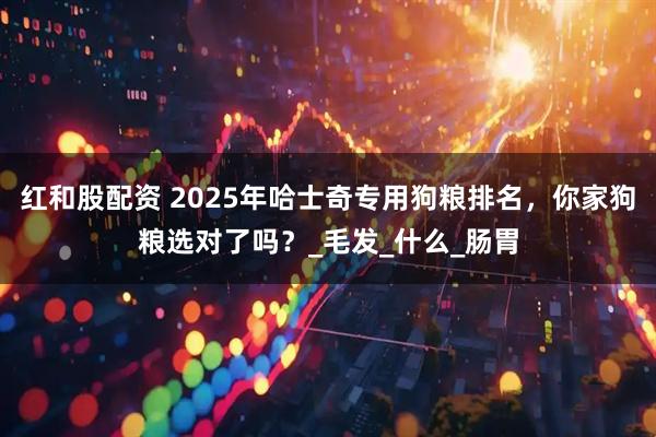 红和股配资 2025年哈士奇专用狗粮排名，你家狗粮选对了吗？_毛发_什么_肠胃