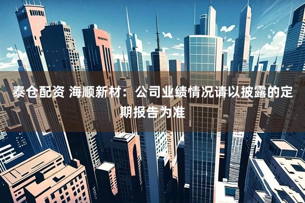 泰仓配资 海顺新材：公司业绩情况请以披露的定期报告为准
