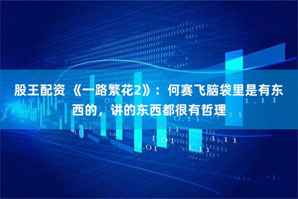 股王配资 《一路繁花2》：何赛飞脑袋里是有东西的，讲的东西都很有哲理