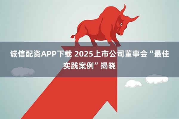 诚信配资APP下载 2025上市公司董事会“最佳实践案例”揭晓