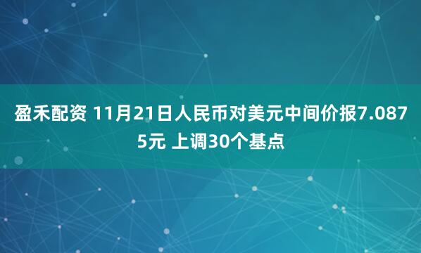 盈禾配资 11月21日人民币对美元中间价报7.0875元 上调30个基点