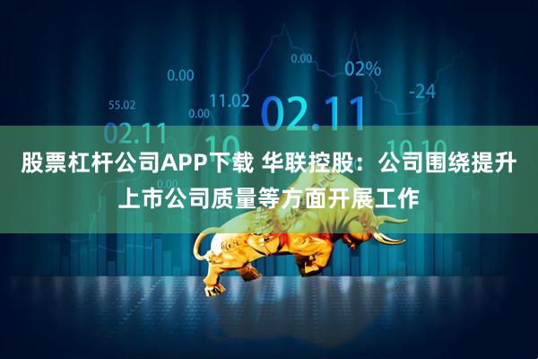 股票杠杆公司APP下载 华联控股：公司围绕提升上市公司质量等方面开展工作