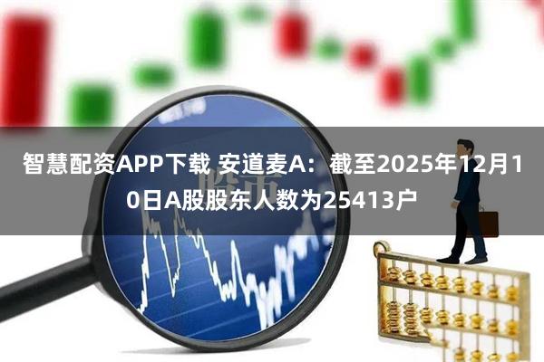 智慧配资APP下载 安道麦A：截至2025年12月10日A股股东人数为25413户