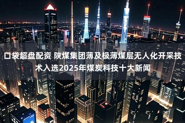 口袋超盘配资 陕煤集团薄及极薄煤层无人化开采技术入选2025年煤炭科技十大新闻