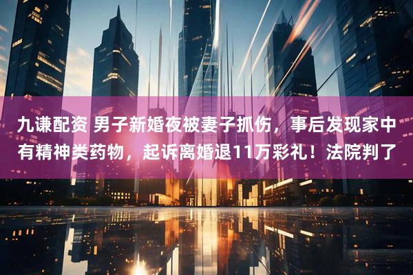 九谦配资 男子新婚夜被妻子抓伤，事后发现家中有精神类药物，起诉离婚退11万彩礼！法院判了