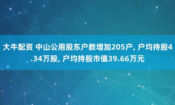 大牛配资 中山公用股东户数增加205户, 户均持股4.34万股, 户均持股市值39.66万元