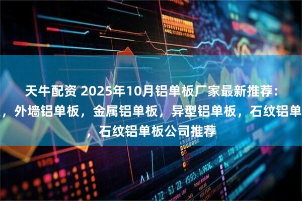 天牛配资 2025年10月铝单板厂家最新推荐：天花铝单板，外墙铝单板，金属铝单板，异型铝单板，石纹铝单板公司推荐