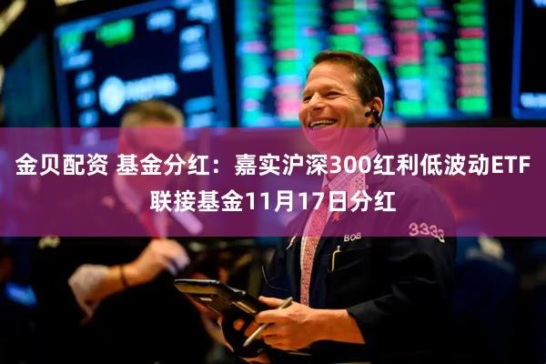 金贝配资 基金分红：嘉实沪深300红利低波动ETF联接基金11月17日分红