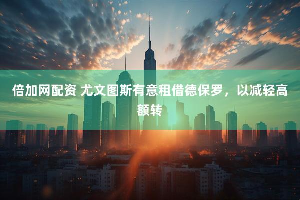倍加网配资 尤文图斯有意租借德保罗，以减轻高额转