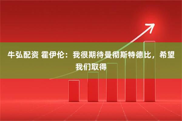 牛弘配资 霍伊伦：我很期待曼彻斯特德比，希望我们取得