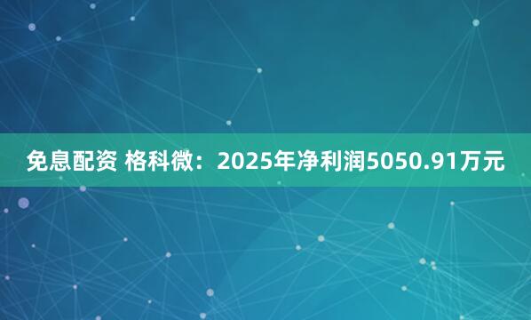 免息配资 格科微：2025年净利润5050.91万元