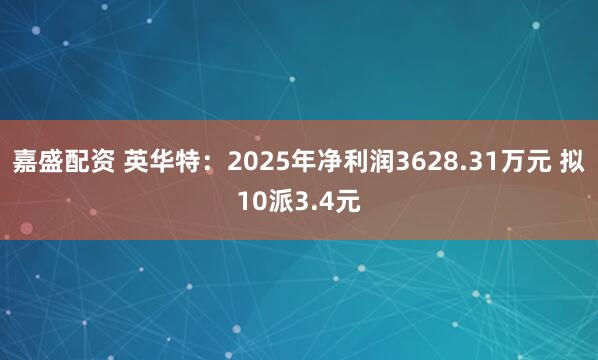 嘉盛配资 英华特：2025年净利润3628.31万元 拟10派3.4元