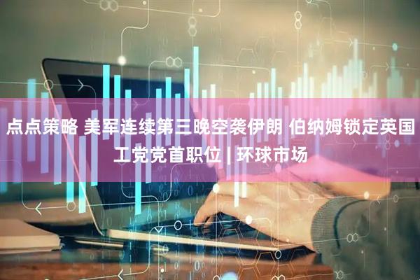 点点策略 美军连续第三晚空袭伊朗 伯纳姆锁定英国工党党首职位 | 环球市场